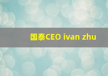 国泰CEO ivan zhu